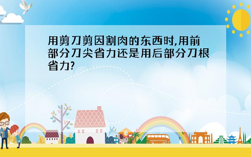 用剪刀剪因割肉的东西时,用前部分刀尖省力还是用后部分刀根省力?