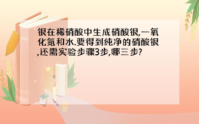 银在稀硝酸中生成硝酸银,一氧化氮和水.要得到纯净的硝酸银,还需实验步骤3步,哪三步?