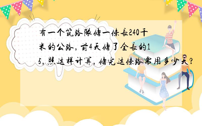 有一个筑路队修一条长240千米的公路，前4天修了全长的15，照这样计算，修完这条路需用多少天？