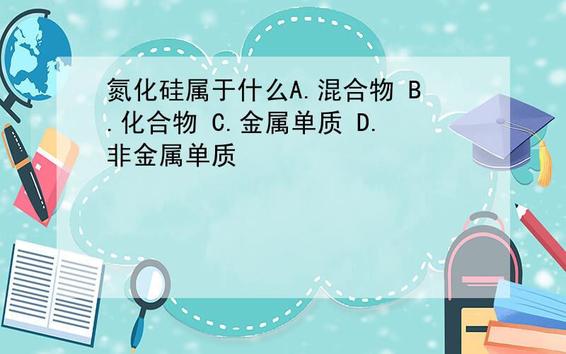 氮化硅属于什么A.混合物 B.化合物 C.金属单质 D.非金属单质