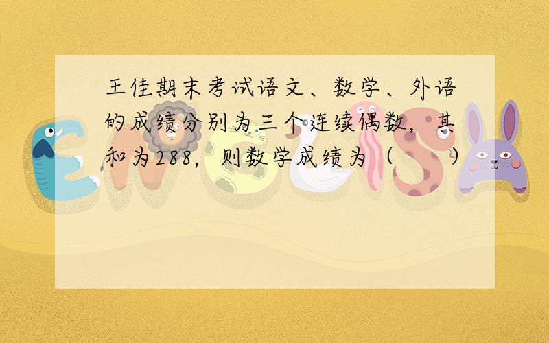 王佳期末考试语文、数学、外语的成绩分别为三个连续偶数，其和为288，则数学成绩为（　　）