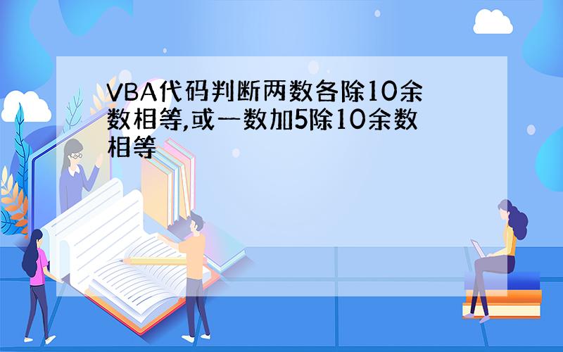 VBA代码判断两数各除10余数相等,或一数加5除10余数相等