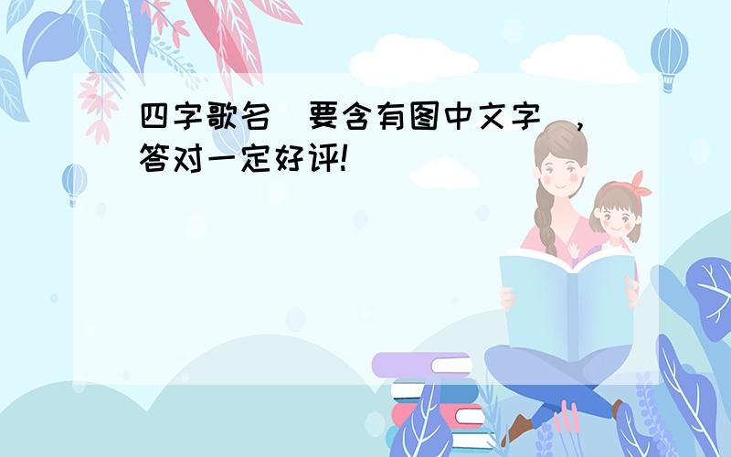 四字歌名（要含有图中文字）,答对一定好评!