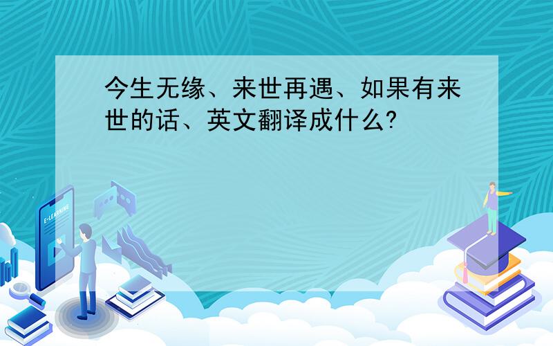 今生无缘、来世再遇、如果有来世的话、英文翻译成什么?