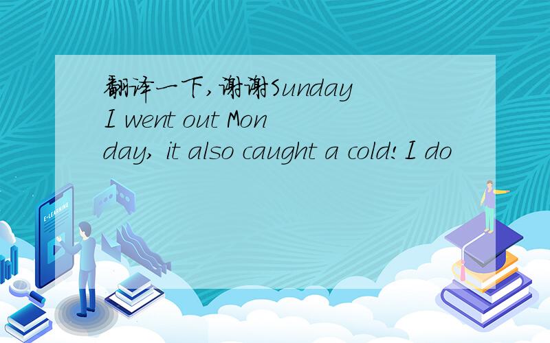 翻译一下,谢谢Sunday I went out Monday, it also caught a cold!I do