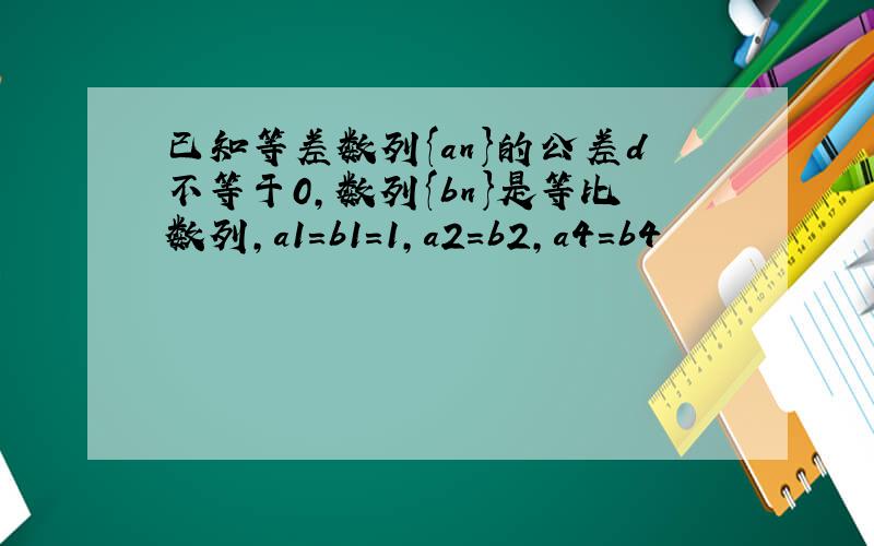 已知等差数列{an}的公差d不等于0,数列{bn}是等比数列,a1=b1=1,a2=b2,a4=b4