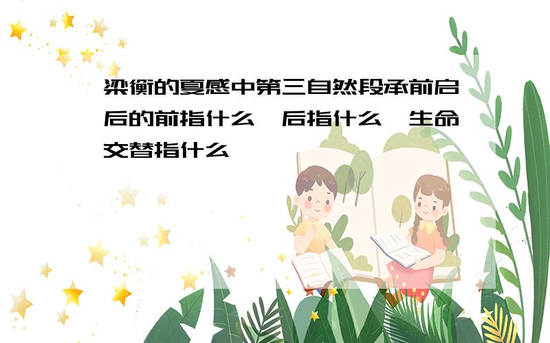 梁衡的夏感中第三自然段承前启后的前指什么,后指什么,生命交替指什么