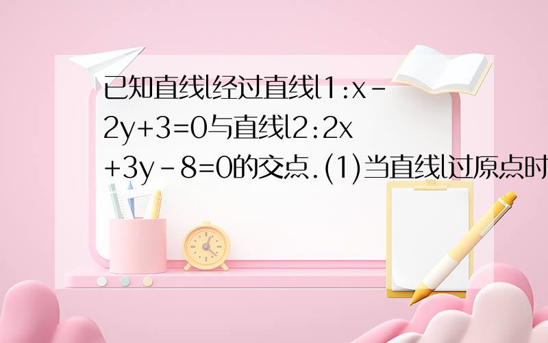 已知直线l经过直线l1:x-2y+3=0与直线l2:2x+3y-8=0的交点.(1)当直线l过原点时,求直线l的方程