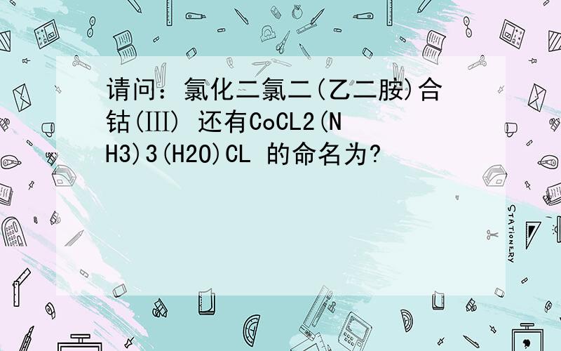 请问：氯化二氯二(乙二胺)合钴(Ⅲ) 还有CoCL2(NH3)3(H2O)CL 的命名为?