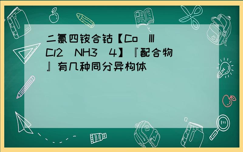 二氯四铵合钴【Co（III）Cl2(NH3)4】『配合物』有几种同分异构体