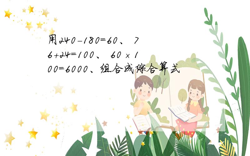 用240-180=60、 76+24=100、 60×100=6000、组合成综合算式