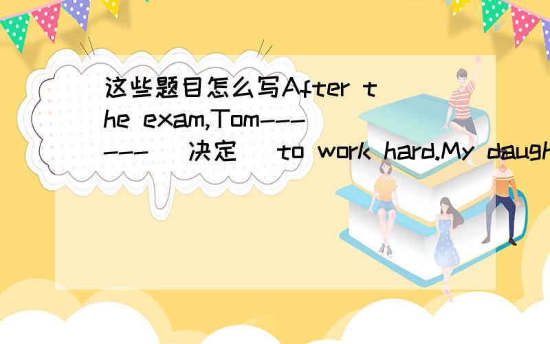 这些题目怎么写After the exam,Tom------ （决定） to work hard.My daughte