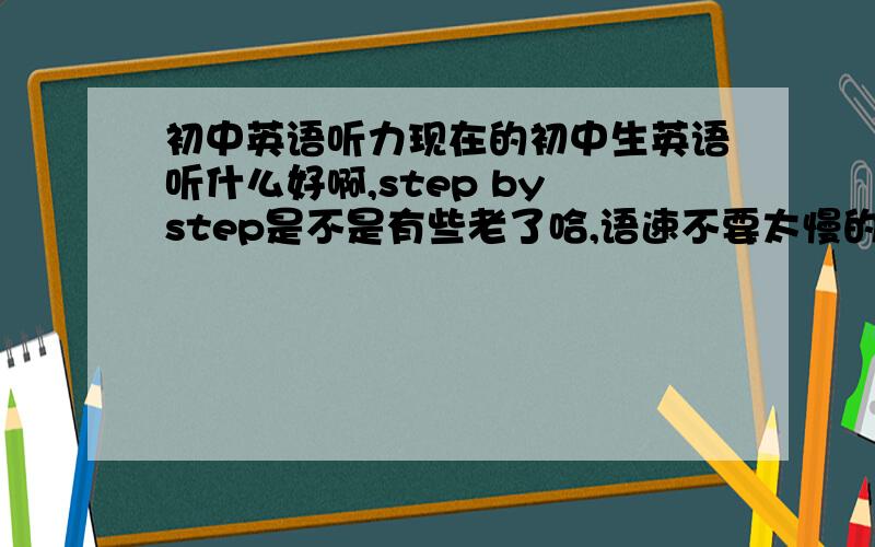 初中英语听力现在的初中生英语听什么好啊,step by step是不是有些老了哈,语速不要太慢的,