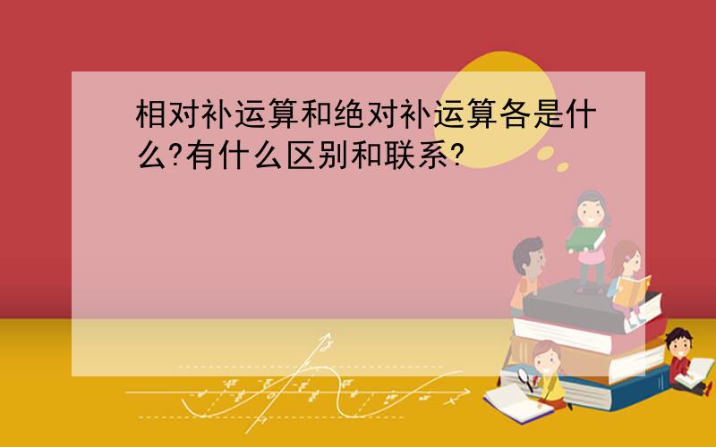 相对补运算和绝对补运算各是什么?有什么区别和联系?