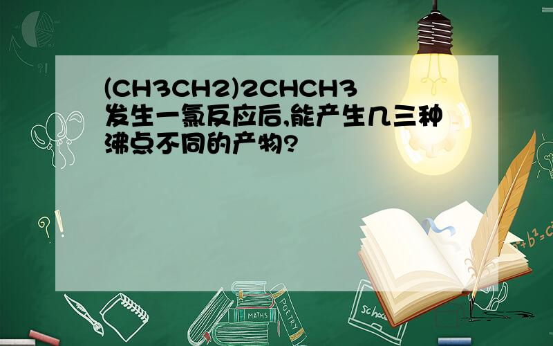 (CH3CH2)2CHCH3发生一氯反应后,能产生几三种沸点不同的产物?