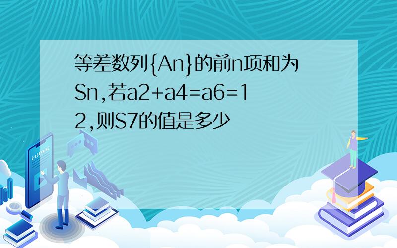 等差数列{An}的前n项和为Sn,若a2+a4=a6=12,则S7的值是多少