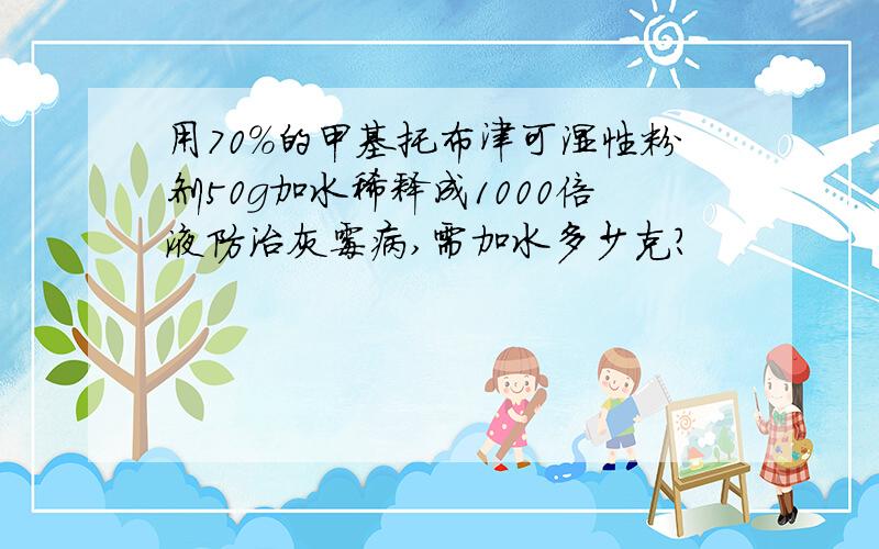 用70%的甲基托布津可湿性粉剂50g加水稀释成1000倍液防治灰霉病,需加水多少克?