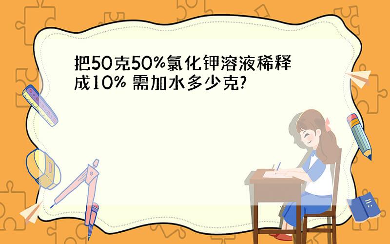 把50克50%氯化钾溶液稀释成10% 需加水多少克?