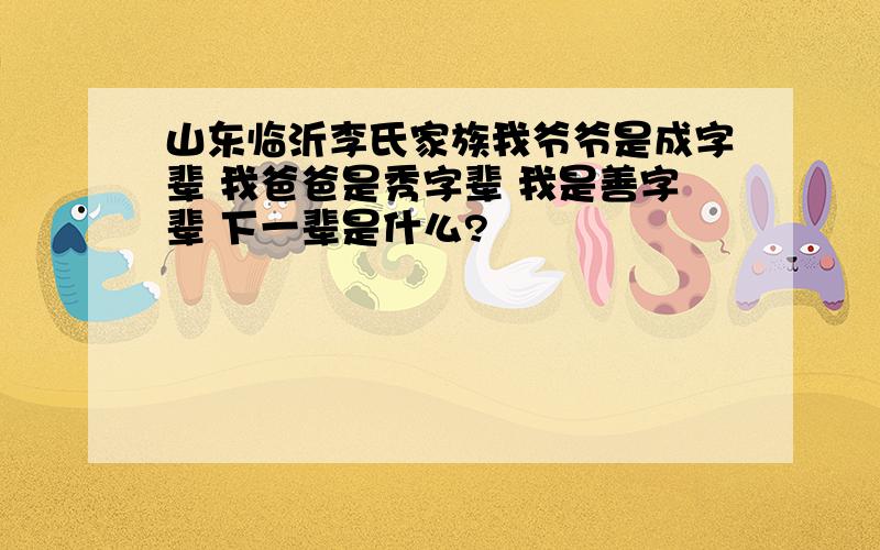 山东临沂李氏家族我爷爷是成字辈 我爸爸是秀字辈 我是善字辈 下一辈是什么?