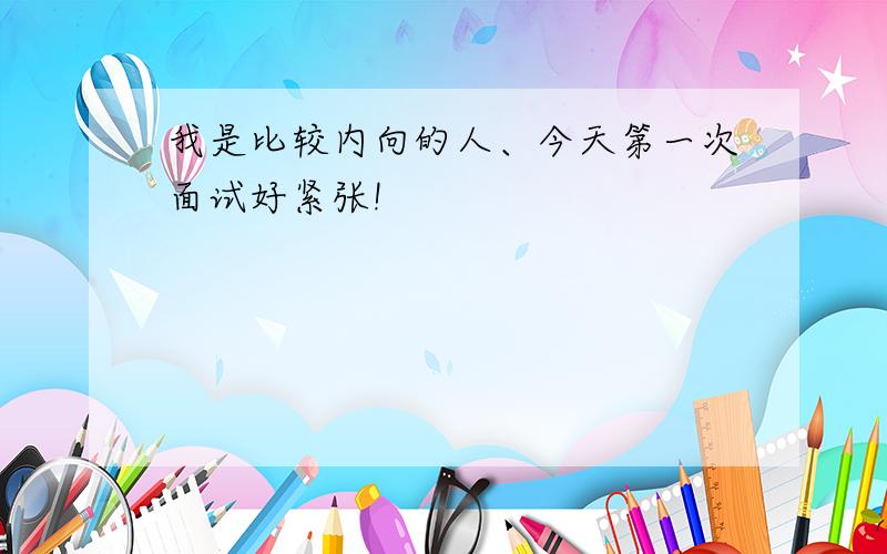 我是比较内向的人、今天第一次面试好紧张!