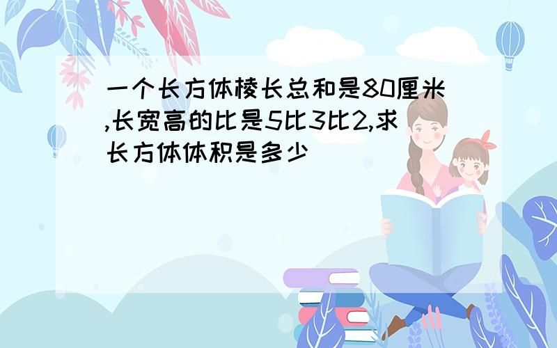 一个长方体棱长总和是80厘米,长宽高的比是5比3比2,求长方体体积是多少