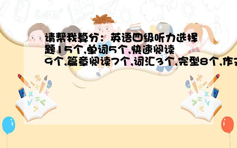 请帮我算分：英语四级听力选择题15个,单词5个,快速阅读9个,篇章阅读7个,词汇3个,完型8个,作文一般