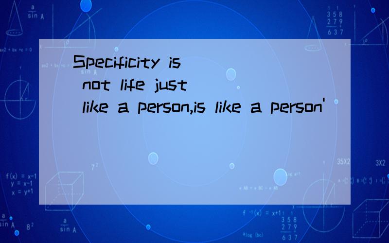 Specificity is not life just like a person,is like a person'