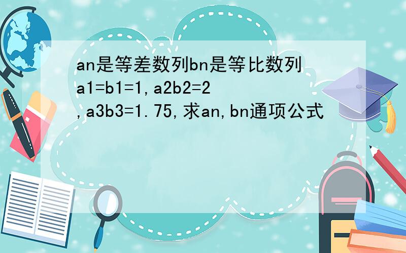 an是等差数列bn是等比数列a1=b1=1,a2b2=2,a3b3=1.75,求an,bn通项公式