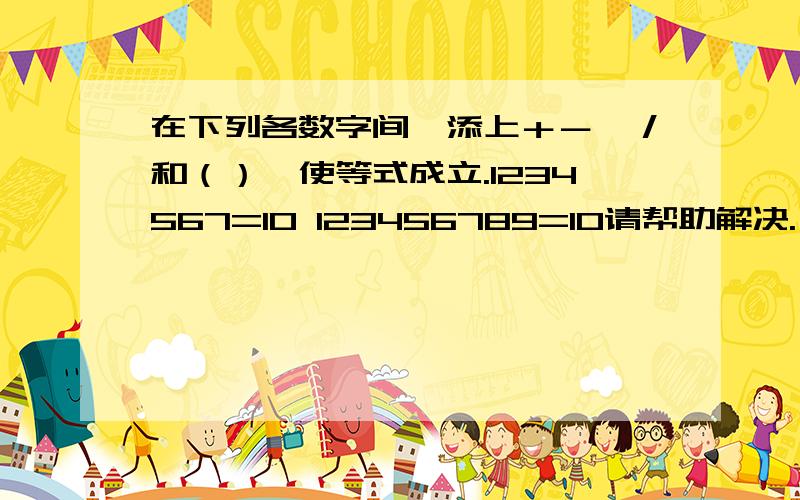 在下列各数字间,添上＋－×／和（）,使等式成立.1234567=10 123456789=10请帮助解决.