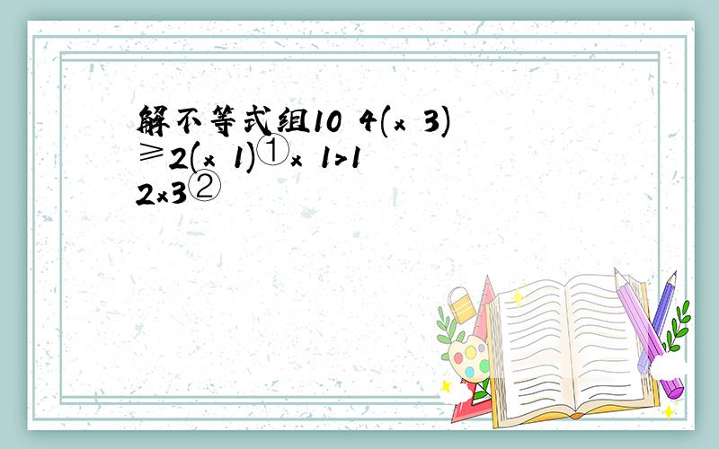 解不等式组10−4(x−3)≥2(x−1)①x−1＞1−2x3②