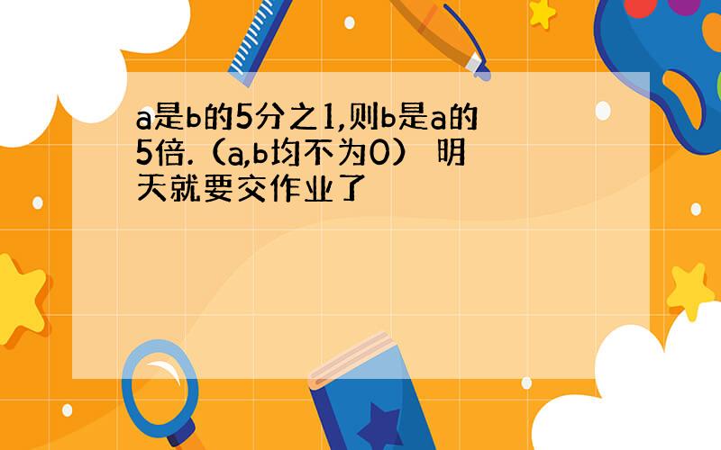 a是b的5分之1,则b是a的5倍.（a,b均不为0） 明天就要交作业了