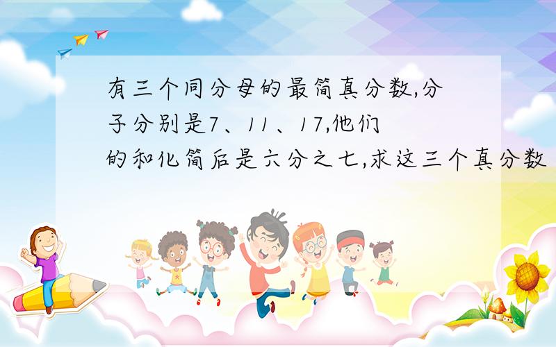 有三个同分母的最简真分数,分子分别是7、11、17,他们的和化简后是六分之七,求这三个真分数