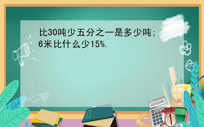 比30吨少五分之一是多少吨;6米比什么少15%.