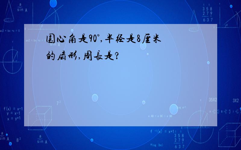 圆心角是90°,半径是8厘米的扇形,周长是?