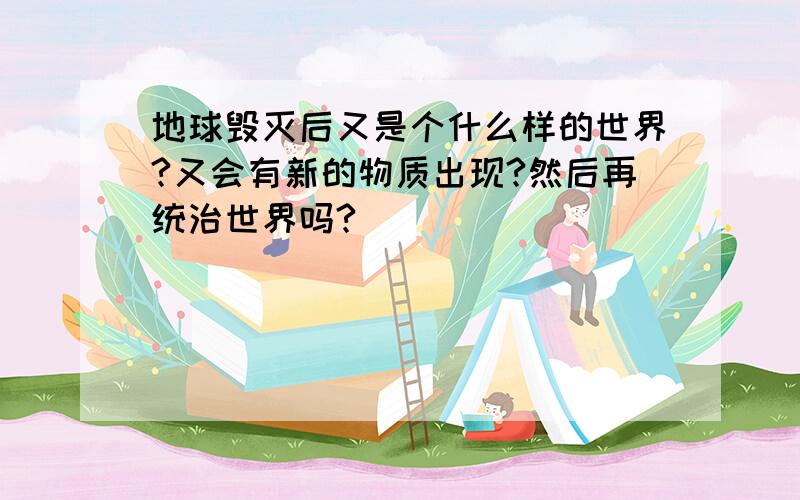 地球毁灭后又是个什么样的世界?又会有新的物质出现?然后再统治世界吗?