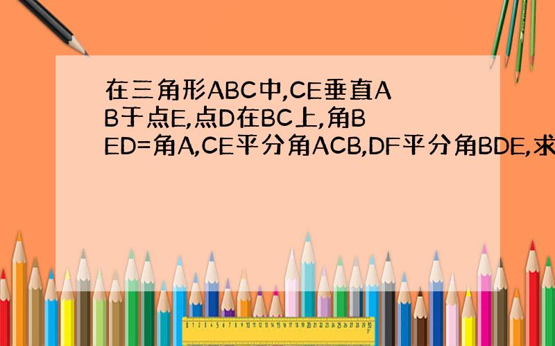 在三角形ABC中,CE垂直AB于点E,点D在BC上,角BED=角A,CE平分角ACB,DF平分角BDE,求证DF垂直AB