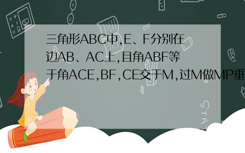 三角形ABC中,E、F分别在边AB、AC上,且角ABF等于角ACE,BF,CE交于M,过M做MP垂直AB于P,MQ垂直A