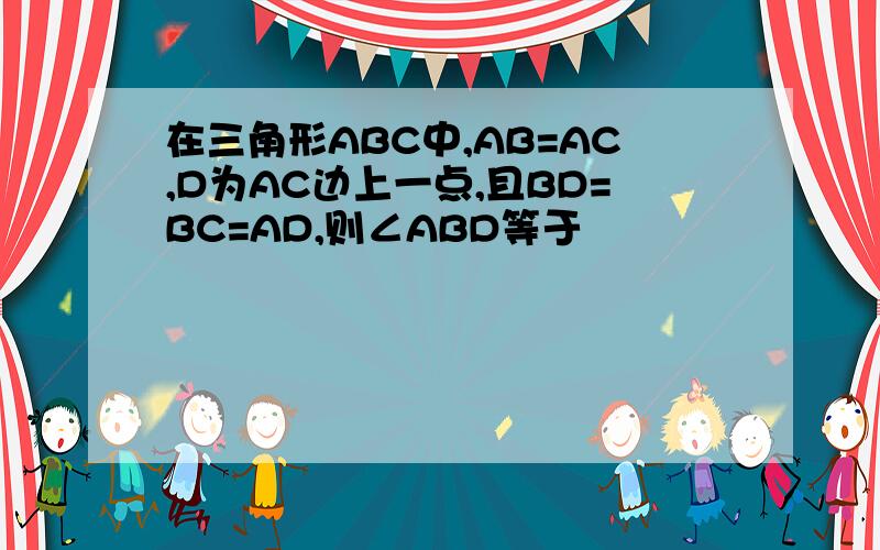 在三角形ABC中,AB=AC,D为AC边上一点,且BD=BC=AD,则∠ABD等于