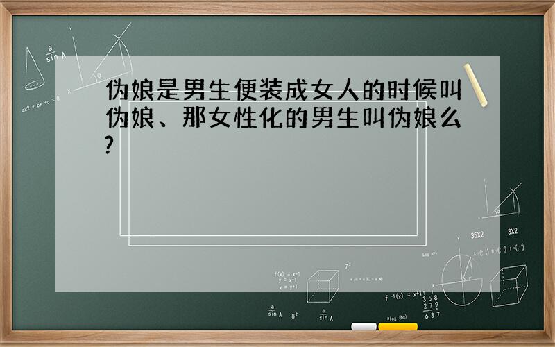 伪娘是男生便装成女人的时候叫伪娘、那女性化的男生叫伪娘么?