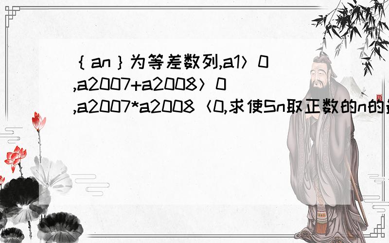 ｛an｝为等差数列,a1＞0,a2007+a2008＞0,a2007*a2008＜0,求使Sn取正数的n的最大值