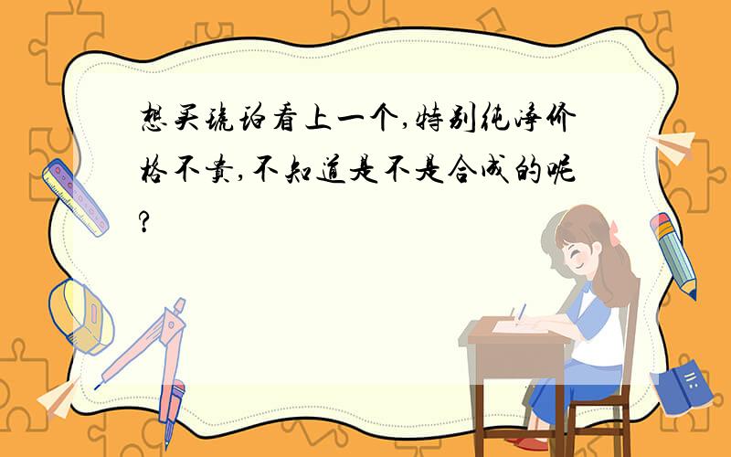 想买琥珀看上一个,特别纯净价格不贵,不知道是不是合成的呢?