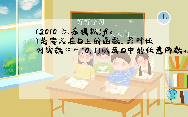 （2010•江苏模拟）f（x）是定义在D上的函数，若对任何实数α∈（0，1）以及D中的任意两数x1，x2，恒有f（αx1