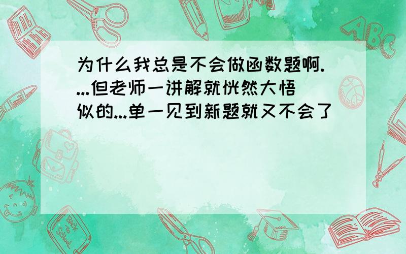 为什么我总是不会做函数题啊....但老师一讲解就恍然大悟似的...单一见到新题就又不会了