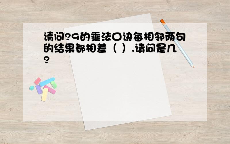 请问?9的乘法口诀每相邻两句的结果都相差（ ）.请问是几?