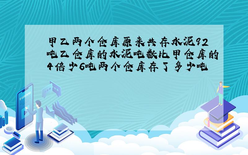 甲乙两个仓库原来共存水泥92吨乙仓库的水泥吨数比甲仓库的4倍少6吨两个仓库存了多少吨