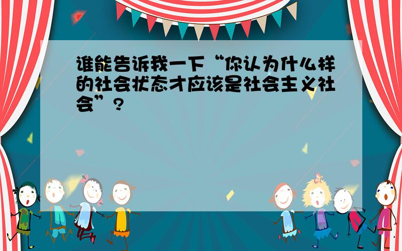 谁能告诉我一下“你认为什么样的社会状态才应该是社会主义社会”?