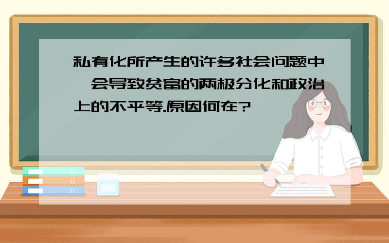 私有化所产生的许多社会问题中,会导致贫富的两极分化和政治上的不平等.原因何在?