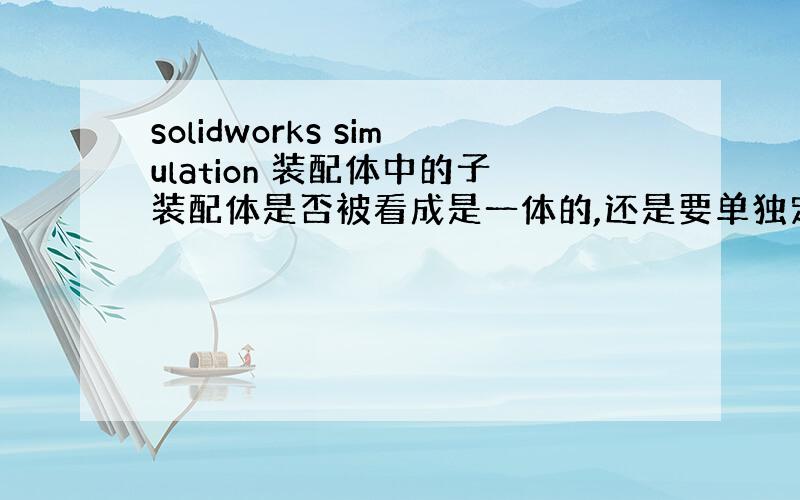 solidworks simulation 装配体中的子装配体是否被看成是一体的,还是要单独定义