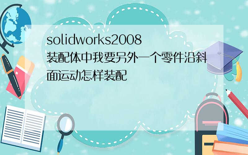 solidworks2008装配体中我要另外一个零件沿斜面运动怎样装配