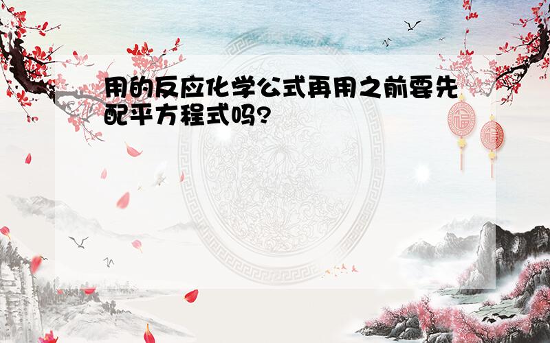 用的反应化学公式再用之前要先配平方程式吗?